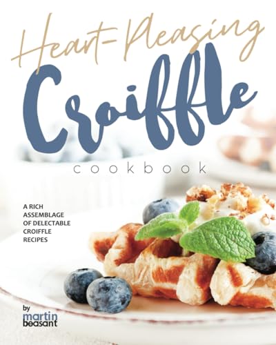Heart-Pleasing Croiffle Cookbook: A Rich Assemblage Of Delectable Croiffle Recipes