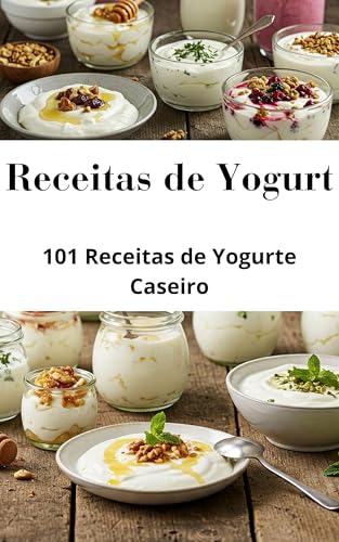 Receitas de Yogurt: 101 Receitas de Yogurte para Todos os Gostos:...