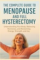 THE COMPLETE GUIDE TO MENOPAUSE AND FULL HYSTERECTOMY:: Understanding Your Body, Balancing Hormones and Reclaiming Energy, Strength and Joy B0G2XZJ5V9 Book Cover