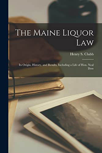The Maine Liquor Law: Its Origin, History, and Results, Including a Life of Hon. Neal Dow - Clubb, Henry S (Henry Stephen) 1827-