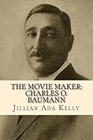 The Movie Maker: Charles O. Baumann: Silent Era Film Pioneer Who Discovered Chaplin, Sennett, Ince, and Many More 1508968462 Book Cover