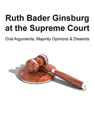 Ruth Bader Ginsburg at the Supreme Court: Oral Arguments, Majority Opinions and Dissents