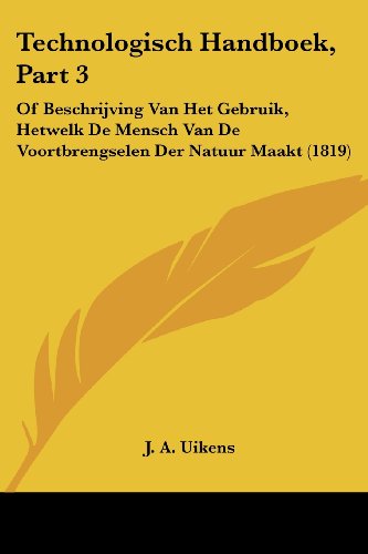 Technologisch Handboek, Part 3: Of Beschrijving Van Het Gebruik, Hetwelk De Mensch Van De Voortbrengselen Der Natuur Maakt (1819) (Chinese Edition)