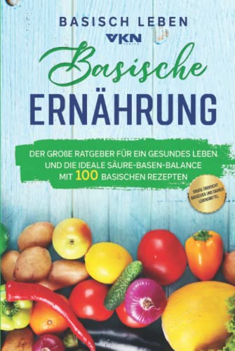 Basische Ernährung: Der große Ratgeber für ein gesundes Leben und die ideale Säure-Basen-Balance. Mit 100 basischen Rezepten & großer Übersicht basischer und saurer Lebensmittel