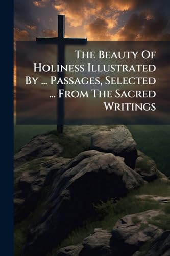 The Beauty Of Holiness Illustrated By ... Passages, Selected ... From The Sacred Writings