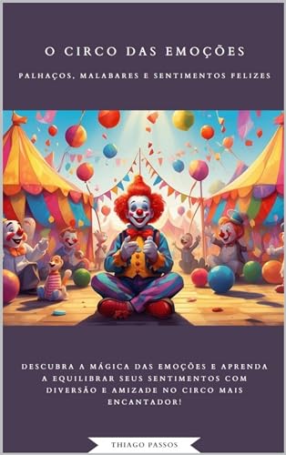 O Circo das Emoções: Palhaços, Malabares e Sentimentos Felizes: Descubra a Mágica das Emoções e Aprenda a Equilibrar Seus Sentimentos com Diversão e Amizade no Circo mais Encantador!