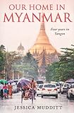 Our Home in Myanmar: Four years in Yangon - Jessica Mudditt 