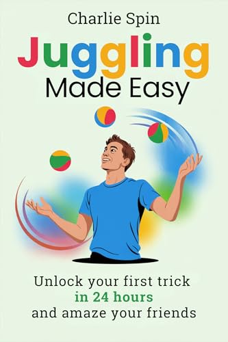 Juggling Made Easy: Unlock Your First Trick in 24 Hours and Amaze Your Friends