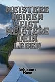 MEISTERE DEINEN GEIST, MEISTERE DEIN LEBEN: Hören Sie auf, zu viel nachzudenken, bauen Sie dauerhafte Gewohnheiten auf und schaffen Sie die Ruhe, das Selbstvertrauen und den Erfolg, den Sie verdienen
