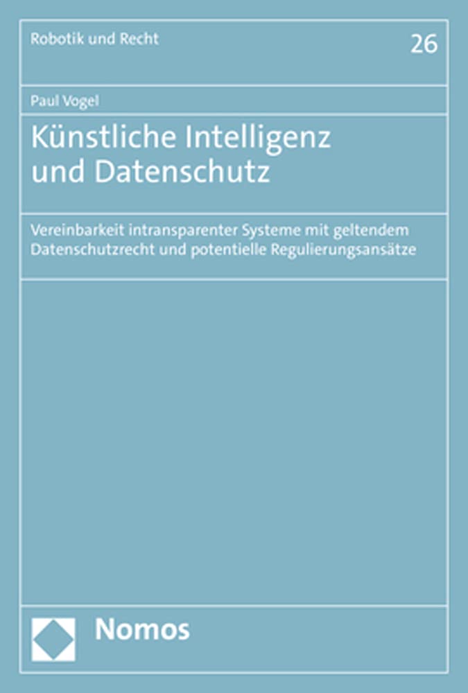 Künstliche Intelligenz und Datenschutz: Vereinbarkeit intransparenter Systeme mit geltendem Datenschutzrecht und potentielle Regulierungsansätze (Robotik, Künstliche Intelligenz und Recht)