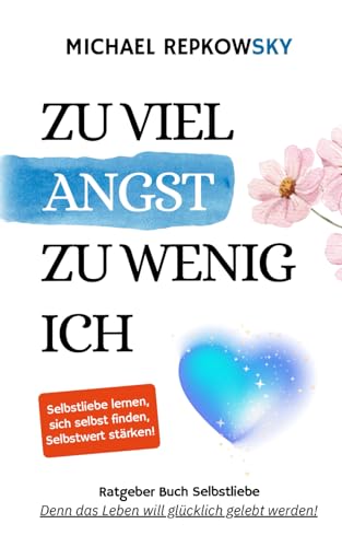 Zu viel Angst, zu wenig Ich - Ratgeber Buch Selbstliebe: Selbstliebe lernen, sich selbst finden, Selbstwert stärken - Denn das Leben will glücklich gelebt werden!