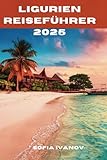 Ligurien Reiseführer 2025: Entdecken Sie die Magie der Küste, den zeitlosen Charme und die kulinarischen Schätze der italienischen Riviera - Sofia Ivanov 