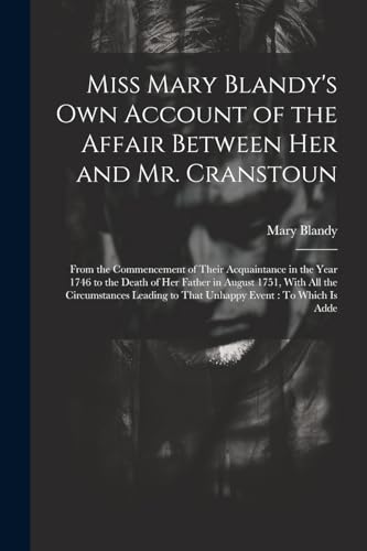 Miss Mary Blandy's Own Account of the Affair Between Her and Mr. Cranstoun: From the Commencement of Their Acquaintance in the Year 1746 to the Death ... to That Unhappy Event : To Which Is Adde