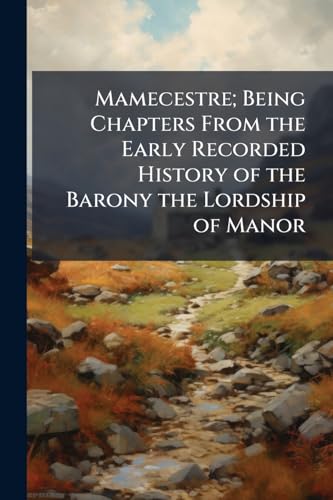 Mamecestre; Being Chapters From the Early Recorded History of the Barony the Lordship of Manor: The Vill, Borough Or Town of Manchester