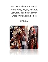 Disclosure about the Urmah Feline Race, Avyon, Atlantis, Lemuria, Pleiadians, Elohim Creation Beings and Tibet B0CTT2X1N7 Book Cover