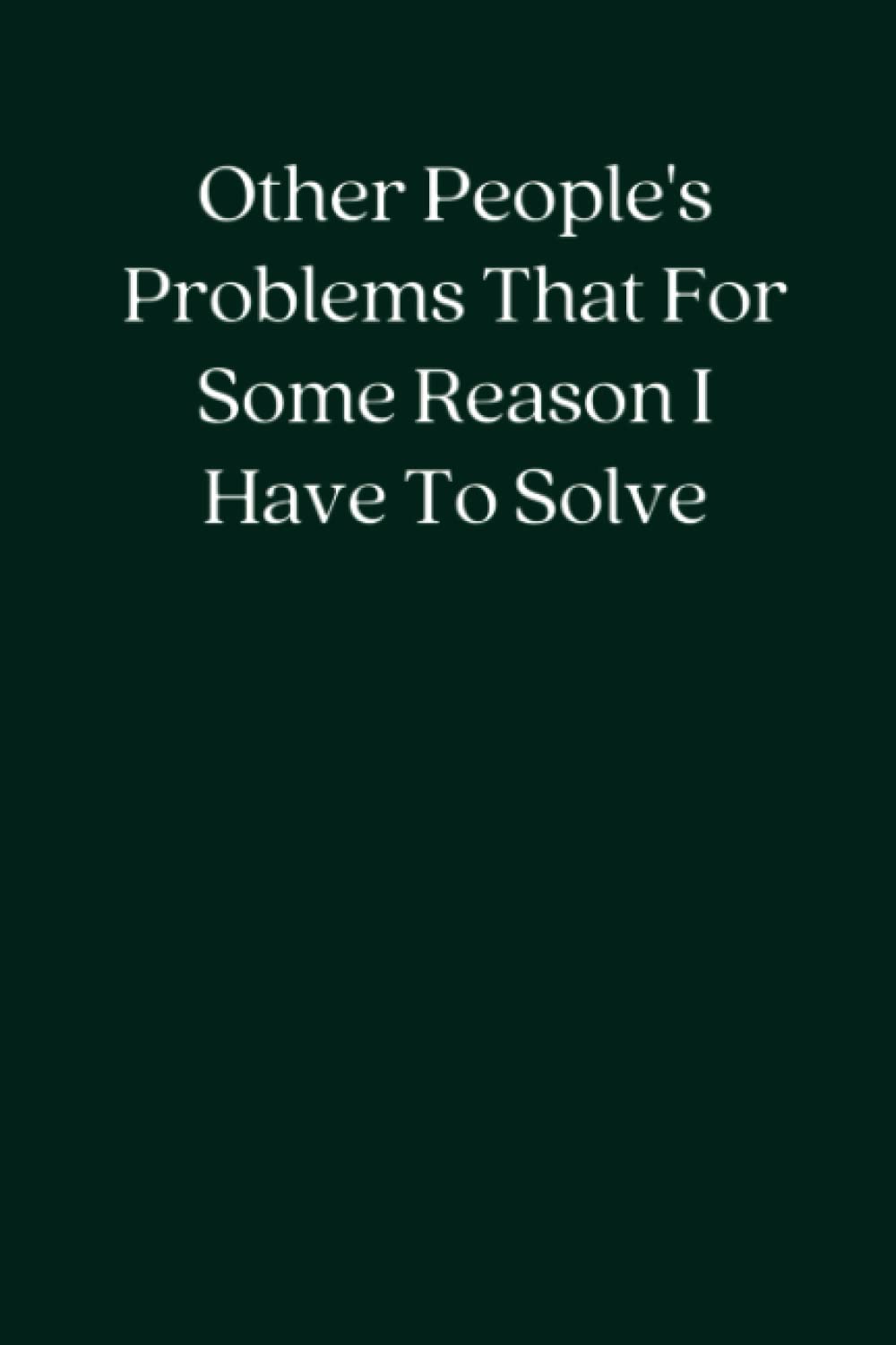 Other People's Problems That For Some Reason I Have To Solve: Blank Lined Notebook; Funny Workplace Gag Gift; Office Humor for Sarcastic Friends, Coworkers, Bosses and Employees
