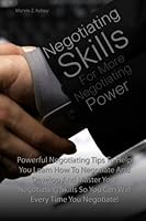 Negotiating Skills For More Negotiating Power: Powerful Negotiating Tips To Help You Learn How To Negotiate And Develop And Master Your Negotiating Skills So You Can Win Every Time You Negotiate! 1463563590 Book Cover