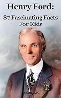 Henry Ford: 87 Fascinating Facts For Kids B0CY4H5DMM Book Cover