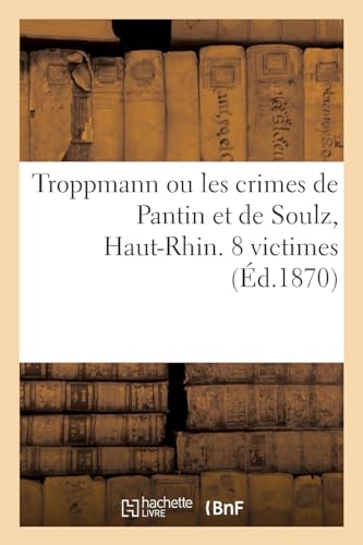 Troppmann ou les crimes de Pantin et de Soulz, Haut-Rhin. 8 victimes: Suivi de la Seule véritable et authentique complainte sur cette horrible affaire (French Edition)