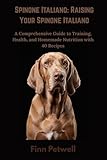 Spinone Italiano: Raising Your Spinone Italiano: A Comprehensive Guide to Training, Health, and Homemade Nutrition with 40 Recipes