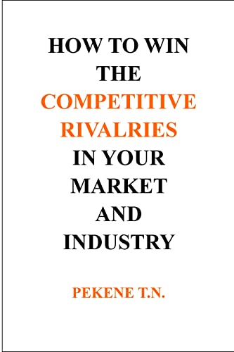 HOW TO WIN THE COMPETITIVE RIVALRIES IN YOUR MARKET AND INDUSTRY : Solution to Business and Product Rivalries