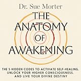 The Anatomy of Awakening: The 5 Hidden Codes to Activate Self-Healing, Unlock Your Higher Consciousness, and Live Your Divine Destiny