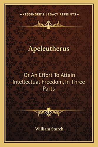 Apeleutherus: Or An Effort To Attain Intellectual Freedom, In Three Parts: On Public Worship; On Religious Instruction; On Christianity As A Supernatural Communication (1799)