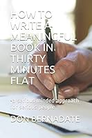 HOW TO WRITE A MEANINGFUL BOOK IN THIRTY MINUTES FLAT!: -a serious minded approach for serious people 1549508202 Book Cover