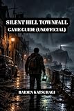 SILENT HILL TOWNFALL GAME GUIDE (UNOFFICIAL): Master Combat, Unlock Every Ending, And Outsmart St. Amelia