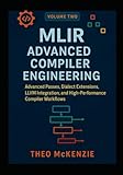 MLIR Advanced Compiler Engineering: Advanced Passes, Dialect Extensions, LLVM Integration, and High-Performance Compiler Workflows (MLIR Foundations ... Next Generation Compiler Engineering)