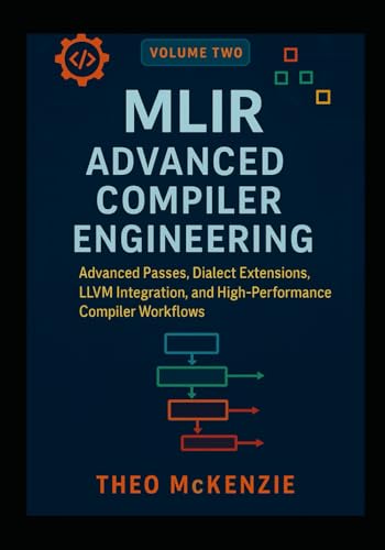 MLIR Advanced Compiler Engineering: Advanced Passes, Dialect Extensions, LLVM Integration, and High-Performance Compiler Workflows (MLIR Foundations ... Next Generation Compiler Engineering)