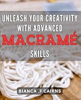 Unleash Your Creativity with Advanced Macramé Skills: Discover Unique Designs and Techniques to Elevate Your Macramé Creations and Awaken Your Inner Artist. B0CY3S4PJZ Book Cover