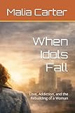 When Idols Fall: Love, Addiction, and the Rebuilding of a Woman