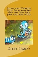 Sylvia and Charlie Lady Frog and Ben Gus the Old Tire Joey and the Wolf: Sylvia and Charlie - Lady Frog and Ben - Gus the Old Tire - Joe and the Wolf 1468191276 Book Cover