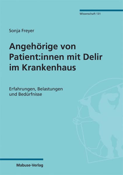 Angehörige von Patient:innen mit Delir im Krankenhaus. Erfahrungen, Belastungen und Bedürfnisse (Mabuse-Verlag Wissenschaft, Band 131)