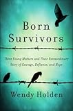 Three Young Mothers and Their Extraordinary Story of Courage, Defiance, and Hope Born Survivors...