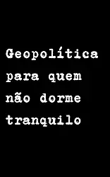 Geopolítica Para Quem Não Dorme Tranquilo: Porque o mundo não é estável — só parece. Um manual de sobrevivência para a nova desordem mundial.