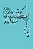 Eat. Sleep. Fish. Repeat. The Fishing Journal: The Ultimate Fishing Log for Fishermen to Record Catches and Trip's Details 1691339547 Book Cover