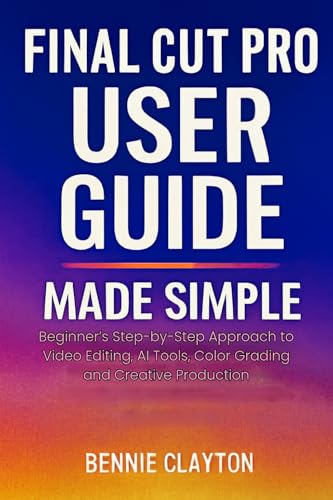 Final Cut Pro User Guide Made Simple: Beginner’s Step-by-Step Approach to Video Editing, AI Tools, Color Grading, and Creative Production (Everyday Tech Made Simple Guide Series)