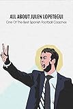  All About Julen Lopetegui: One Of The Best Spanish Football Coaches: All You Need To Know About Julen Lopetegui (English Edition)