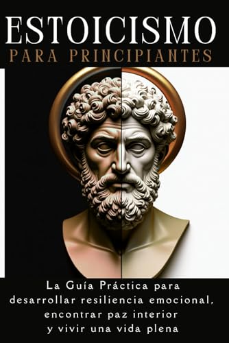 Estoicismo para Principiantes: La Guía Práctica para Desarrollar Resiliencia Emocional, Encontrar Paz Interior y Vivir una Vida Plena