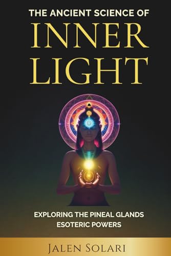 The Ancient Science Of Inner Light: Exploring The Pineal Glands Esoteric Powers (Spiritual, Esoteric Powers And Self Help)