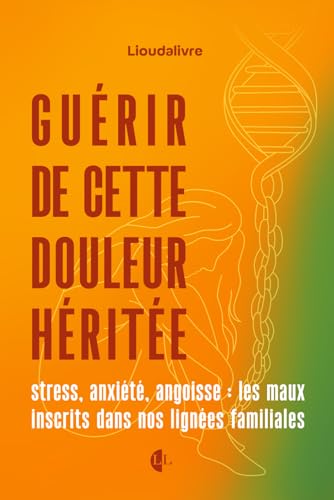guérir de cette douleur héritée stress, anxiété, angoisse: les maux inscrits dans nos lignées familiales