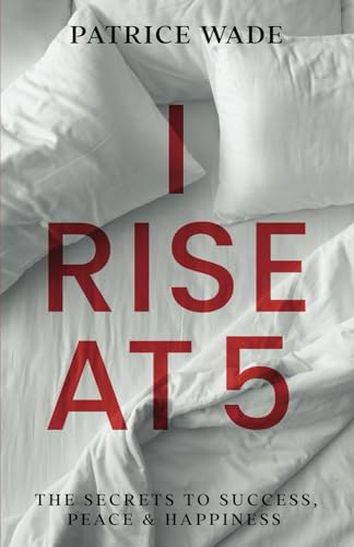 I Rise at 5: The Secrets to Success, Peace, and Happiness