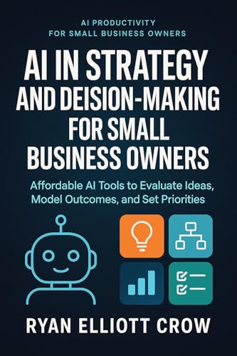 AI in Strategy and Decision-Making for Small Business Owners: Affordable AI Tools to Evaluate Ideas, Model Outcomes, and Set Priorities (AI Productivity for Small Business Owners Book 10)