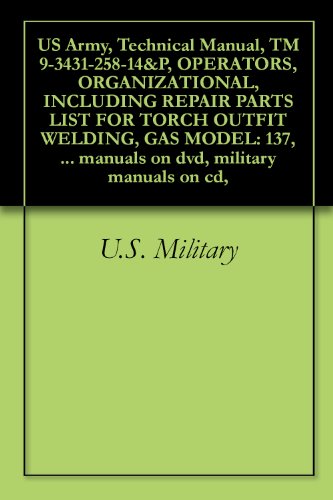 US Army, Technical Manual, TM 9-3431-258-14&P, OPERATORS, ORGANIZATIONAL, INCLUDING REPAIR PARTS LIST FOR TORCH OUTFIT WELDING, GAS MODEL: 137, (WESTINGHOUSE ... military manuals on cd, (English Edition)