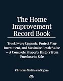 THE HOME IMPROVEMENT RECORD BOOK: Track Every Upgrade, Protect Your Investment, and Maximize Resale Value — A Complete Property History from Purchase to Sale