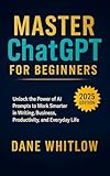 Master ChatGPT for Beginners: Unlock the Power of AI Prompts to Work Smarter in Writing, Business, Productivity, and Everyday Life