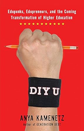 DIY U: Edupunks, Edupreneurs, and the Coming Transformation of Higher Education