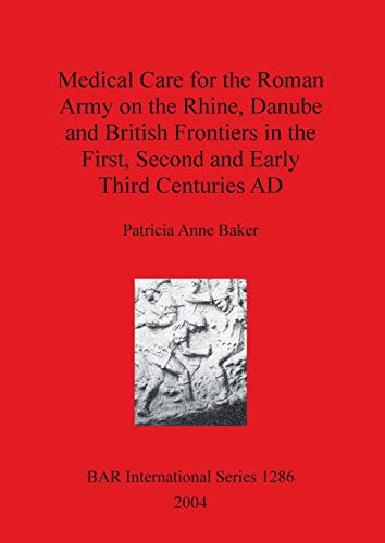 Medical Care for the Roman Army on the Rhine, Danube and British Frontiers in the First, Second and Early Third Centuries AD (1286) (British Archaeological Reports International Series)